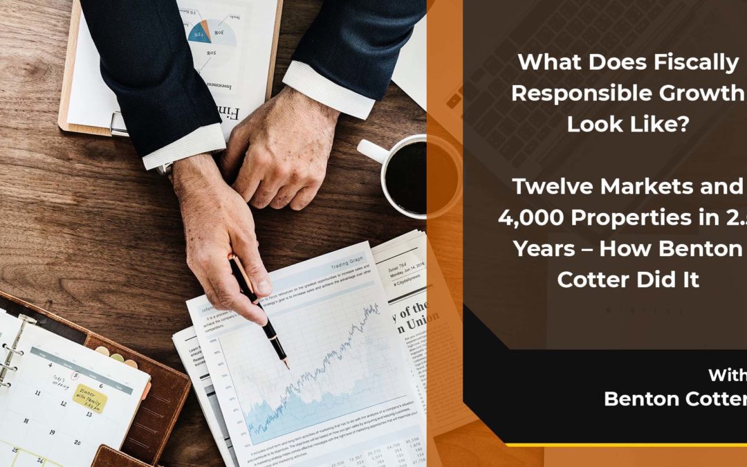 What Does Fiscally Responsible Growth Look Like?  Twelve Markets and 4,000 Properties in 2.5 Years – How Benton Cotter Did It